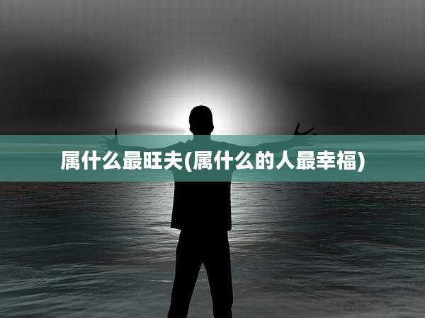 属什么最旺夫(属什么的人最幸福)