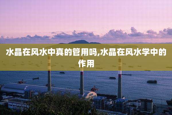 水晶在风水中真的管用吗,水晶在风水学中的作用