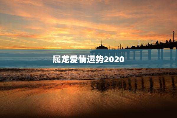 属龙爱情运势2020