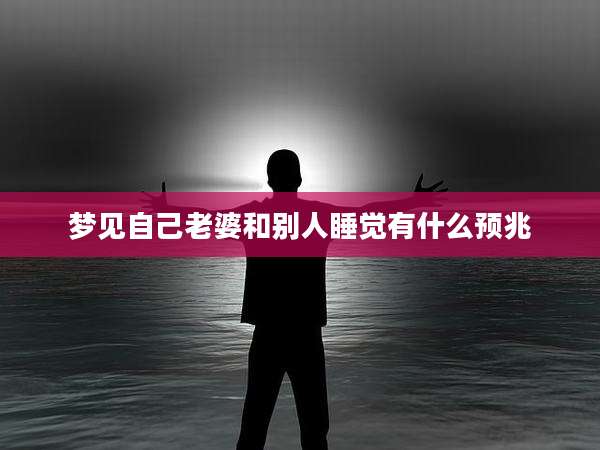 梦见自己老婆和别人睡觉有什么预兆