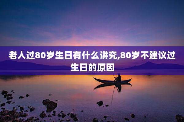 老人过80岁生日有什么讲究,80岁不建议过生日的原因