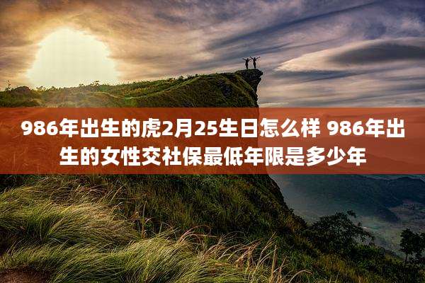 986年出生的虎2月25生日怎么样 986年出生的女***社保最低年限是多少年