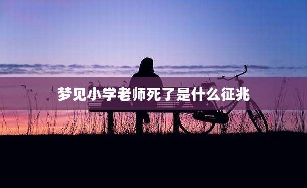 梦见小学老师死了是什么征兆