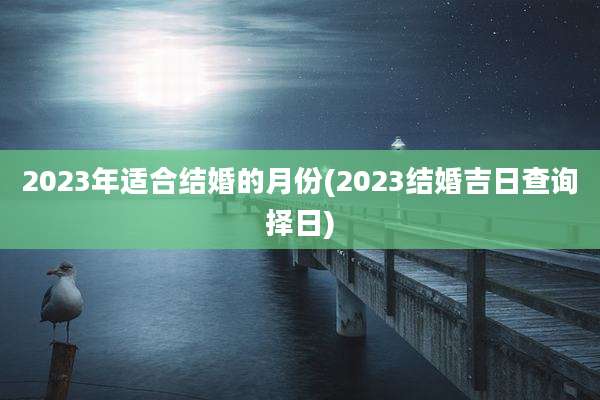 2023年适合结婚的月份(2023结婚吉日查询择日)