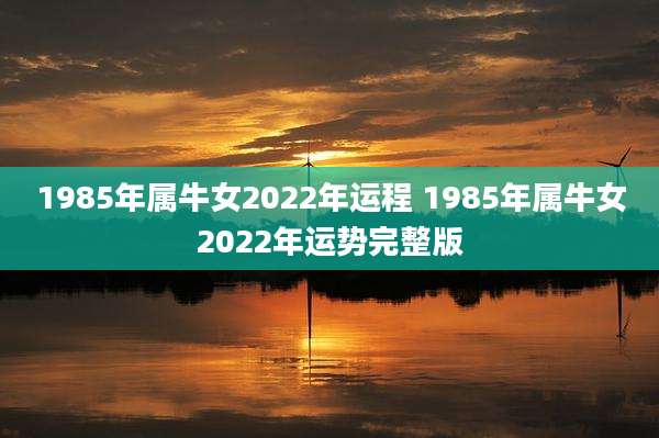 1985年属牛女2022年运程 1985年属牛女2022年运势完整版