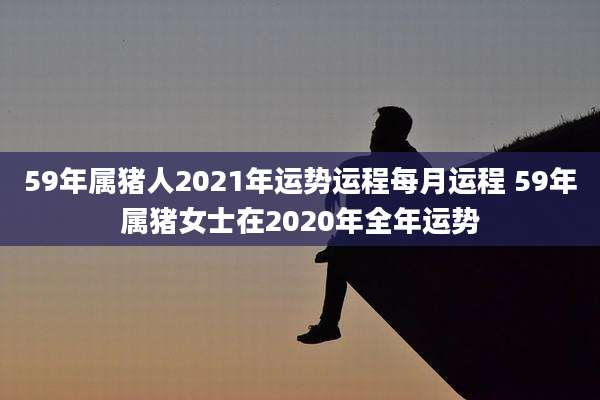 59年属猪人2021年运势运程每月运程 59年属猪女士在2020年全年运势
