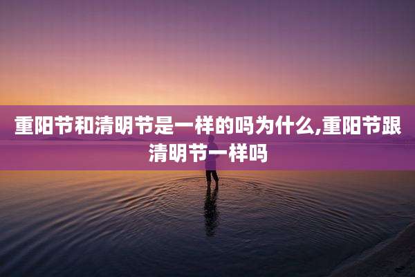 重阳节和清明节是一样的吗为什么,重阳节跟清明节一样吗