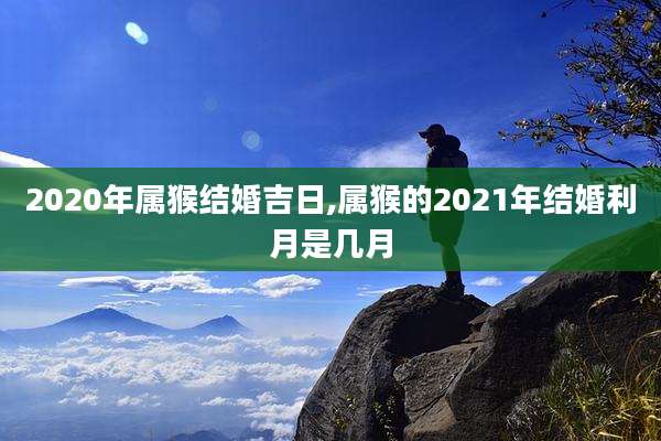 2020年属猴结婚吉日,属猴的2021年结婚利月是几月