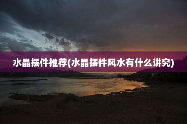水晶摆件推荐(水晶摆件风水有什么讲究)