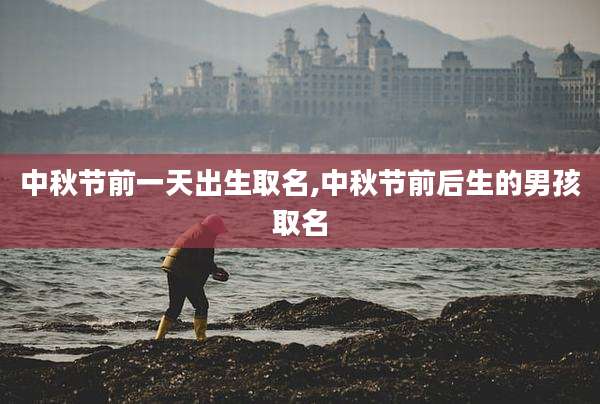 中秋节前一天出生取名,中秋节前后生的男孩取名