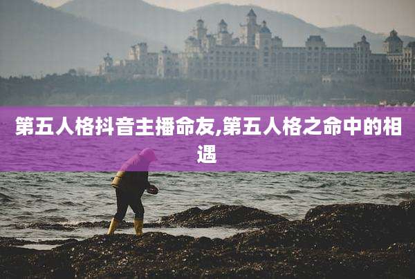 第五人格抖音主播命友,第五人格之命中的相遇