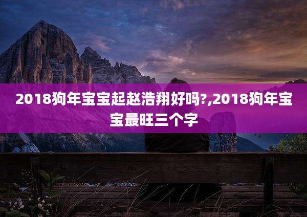 2018狗年宝宝起赵浩翔好吗?,2018狗年宝宝最旺三个字