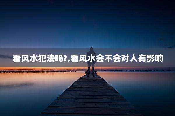 看风水犯法吗?,看风水会不会对人有影响