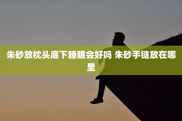 朱砂放枕头底下睡眠会好吗 朱砂手链放在哪里