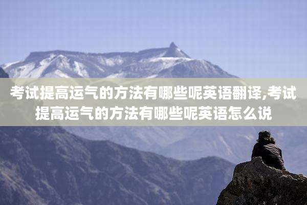 考试提高运气的方法有哪些呢英语翻译,考试提高运气的方法有哪些呢英语怎么说