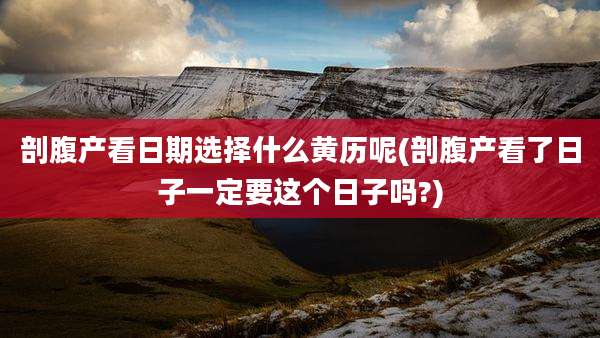 剖腹产看日期选择什么黄历呢(剖腹产看了日子一定要这个日子吗?)