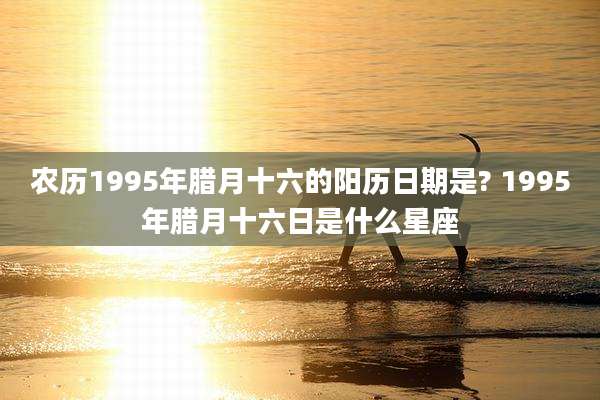农历1995年腊月十六的阳历日期是? 1995年腊月十六日是什么星座