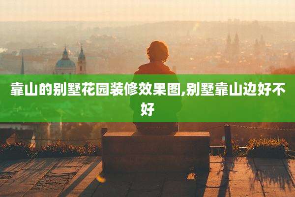 靠山的别墅花园装修效果图,别墅靠山边好不好
