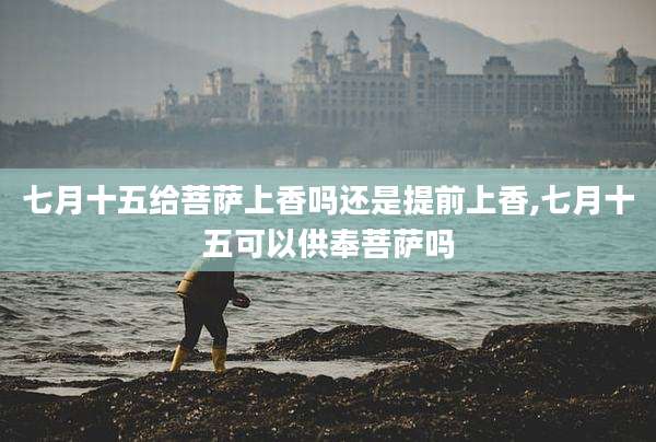七月十五给菩萨上香吗还是提前上香,七月十五可以供奉菩萨吗
