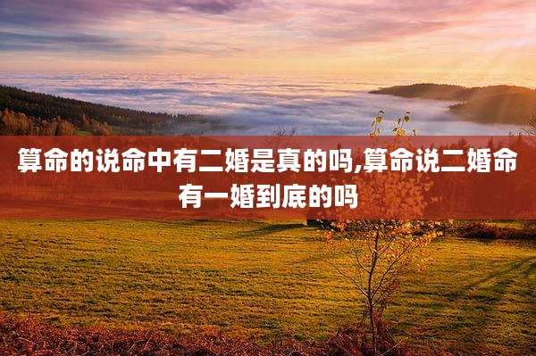 算命的说命中有二婚是真的吗,算命说二婚命有一婚到底的吗