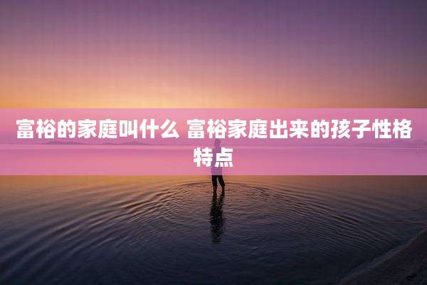 富裕的家庭叫什么 富裕家庭出来的孩子性格特点