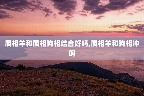 属相羊和属相狗相结合好吗,属相羊和狗相冲吗