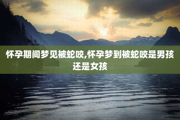 怀孕期间梦见被蛇咬,怀孕梦到被蛇咬是男孩还是女孩