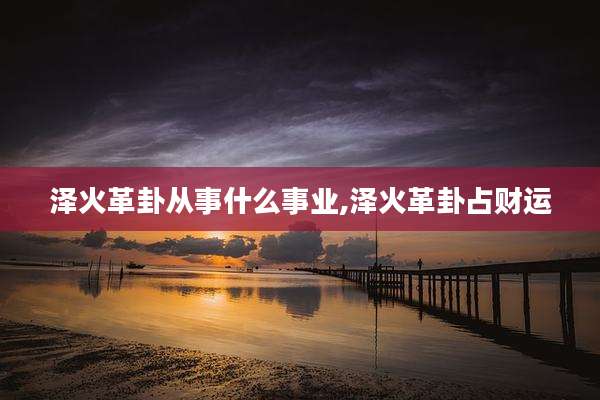 泽火革卦从事什么事业,泽火革卦占财运