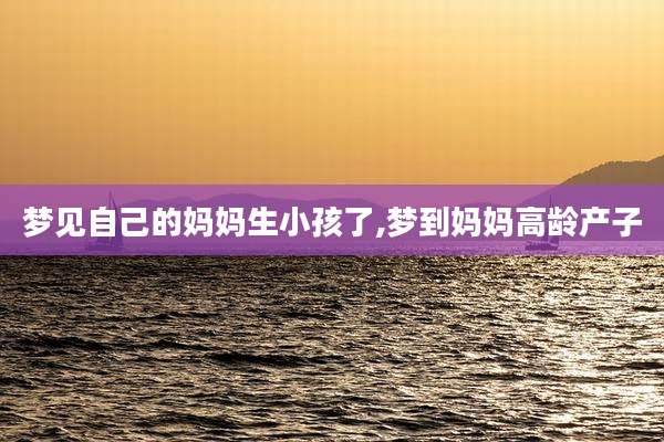 梦见自己的妈妈生小孩了,梦到妈妈高龄产子