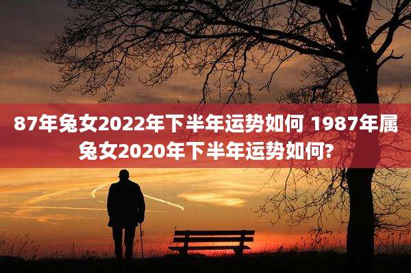 87年兔女2022年下半年运势如何 1987年属兔女2020年下半年运势如何?