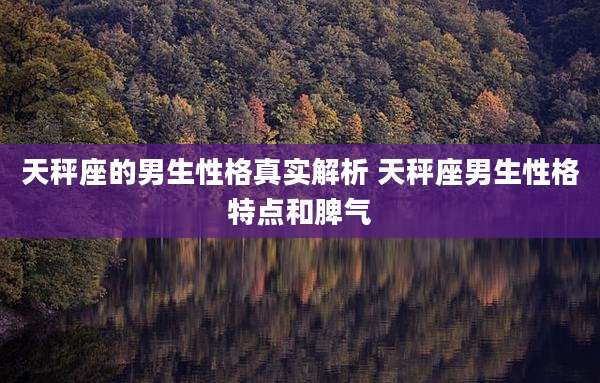 天秤座的男生性格真实解析 天秤座男生性格特点和脾气