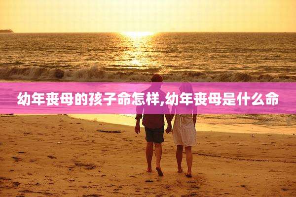 幼年丧母的孩子命怎样,幼年丧母是什么命