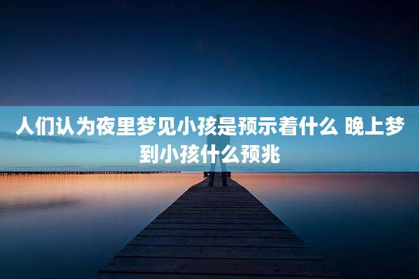 人们认为夜里梦见小孩是预示着什么 晚上梦到小孩什么预兆