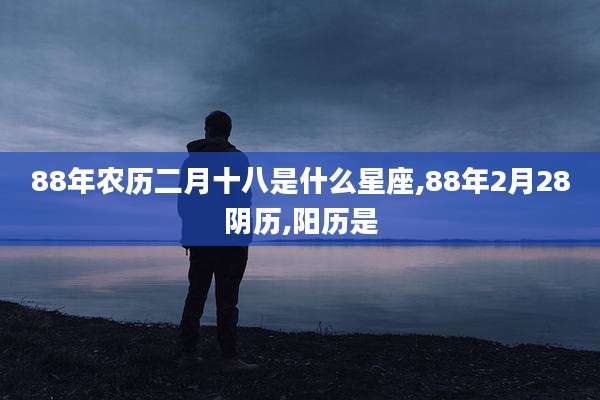 88年农历二月十八是什么星座,88年2月28阴历,阳历是