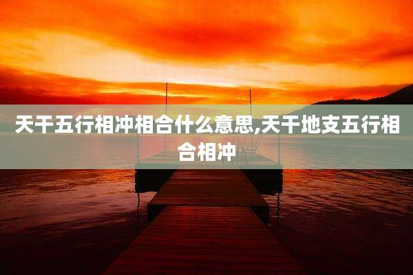天干五行相冲相合什么意思,天干地支五行相合相冲
