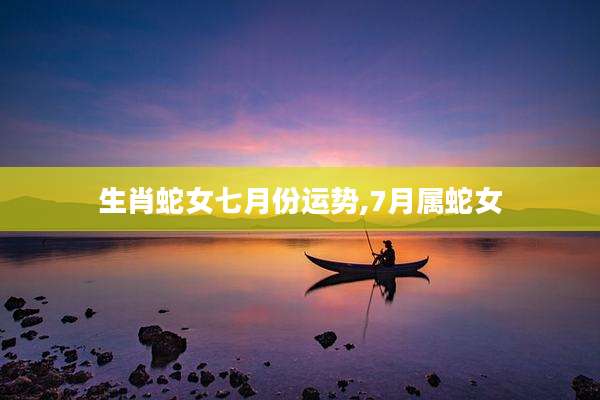 生肖蛇女七月份运势,7月属蛇女