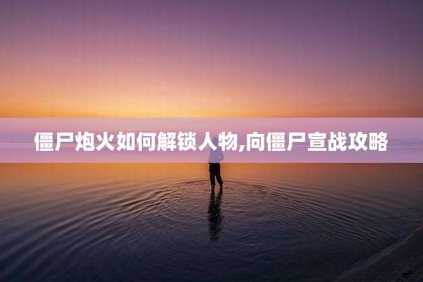僵尸炮火如何解锁人物,向僵尸宣战攻略