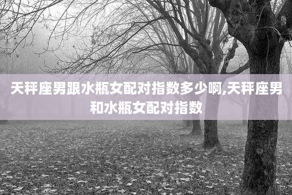天秤座男跟水瓶女配对指数多少啊,天秤座男和水瓶女配对指数