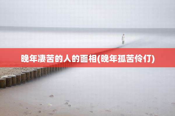 晚年凄苦的人的面相(晚年孤苦伶仃)