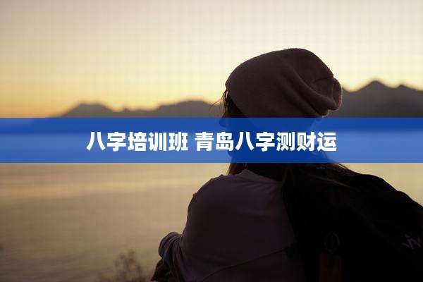 八字培训班 青岛八字测财运