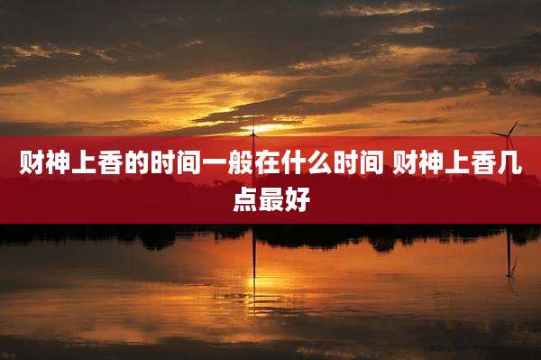财神上香的时间一般在什么时间 财神上香几点最好