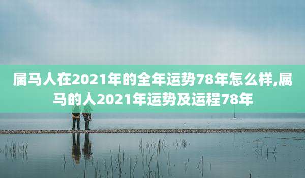 属马人在2021年的全年运势78年怎么样,属马的人2021年运势及运程78年