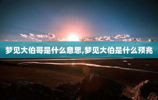 梦见大伯哥是什么意思,梦见大伯是什么预兆