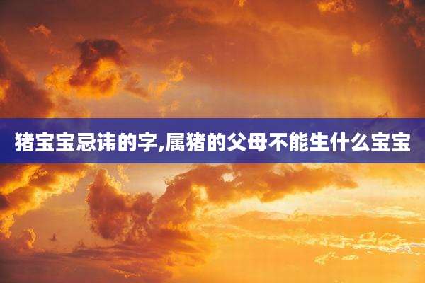 猪宝宝忌讳的字,属猪的父母不能生什么宝宝