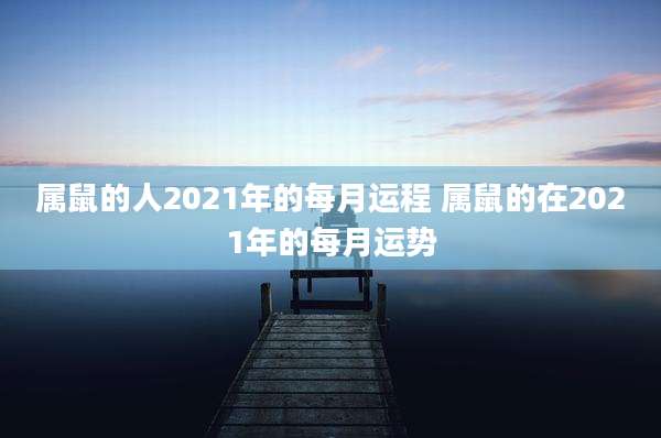 属鼠的人2021年的每月运程 属鼠的在2021年的每月运势