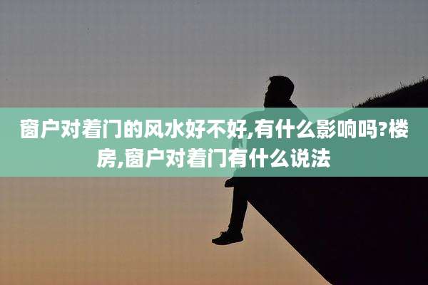 窗户对着门的风水好不好,有什么影响吗?楼房,窗户对着门有什么说法