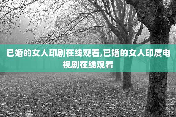 已婚的女人印剧在线观看,已婚的女人印度电视剧在线观看