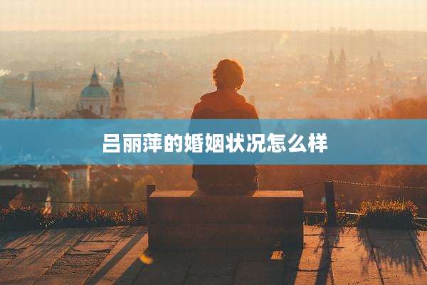 吕丽萍的婚姻状况怎么样