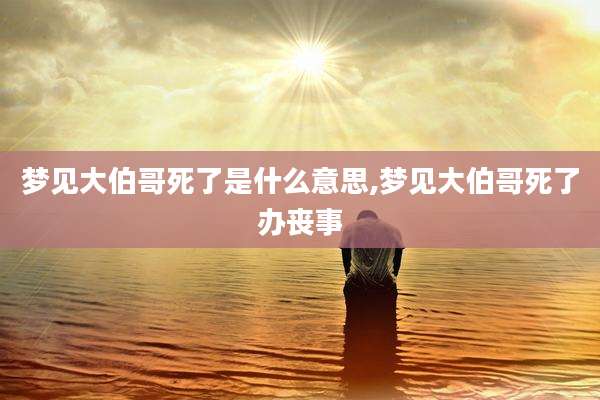 梦见大伯哥死了是什么意思,梦见大伯哥死了办丧事