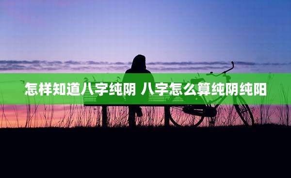 怎样知道八字纯阴 八字怎么算纯阴纯阳